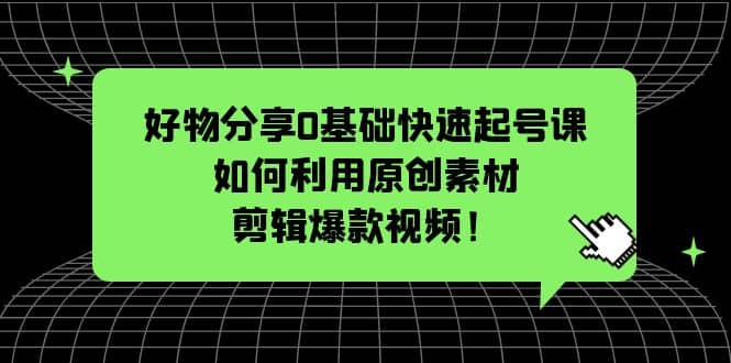 好物分享0基础快速起号课：如何利用原创素材剪辑爆款视频！-爱省资源网