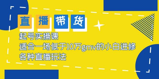 2023直播带货起号实操课，适合一场低于·10万gmv的小白进修 各种直播玩法-爱省资源网