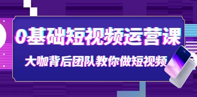 0基础短视频运营课：大咖背后团队教你做短视频（28节课时）-爱省资源网