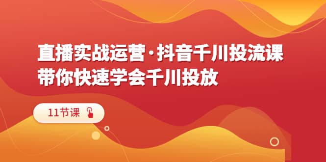 直播实战运营·抖音千川投流课，带你快速学会千川投放（11节课）-爱省资源网