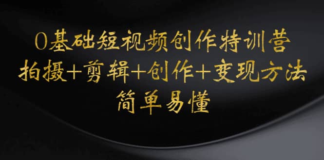 0基础短视频创作特训营：拍摄+剪辑+创作+变现方法-爱省资源网