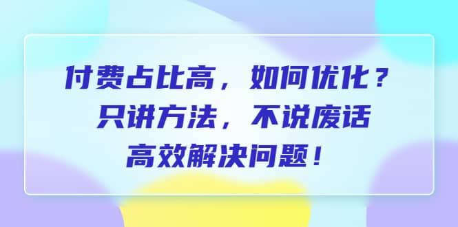 付费 占比高，如何优化？只讲方法，不说废话，高效解决问题-爱省资源网