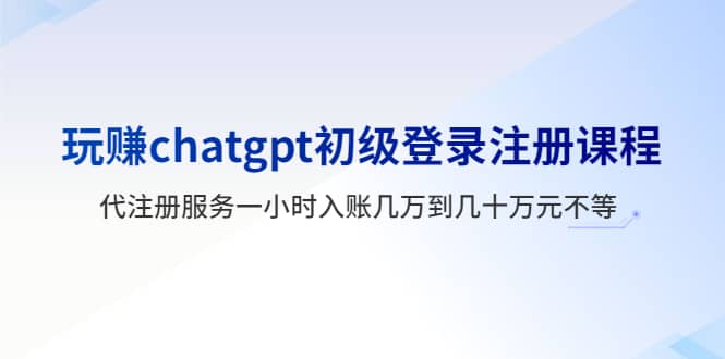 玩赚chatgpt初级登录注册课程，代注册服务一小时入账几万到几十万元不等-爱省资源网