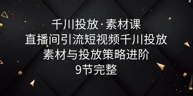 千川投放·素材课：直播间引流短视频千川投放素材与投放策略进阶，9节完整-爱省资源网