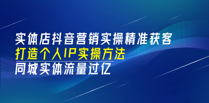 实体店抖音营销实操精准获客、打造个人IP实操方法，同城实体流量过亿(53节)-爱省资源网