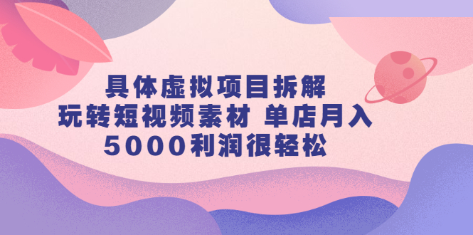 具体虚拟项目拆解，玩转短视频素材，单店月入几万+【视频课程】-爱省资源网