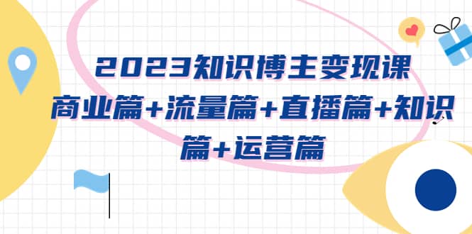 2023知识博主变现实战进阶课：商业篇+流量篇+直播篇+知识篇+运营篇-爱省资源网