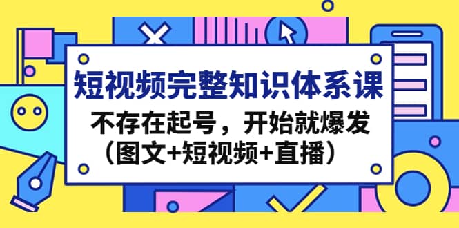 短视频完整知识体系课，不存在起号，开始就爆发（图文+短视频+直播）-爱省资源网