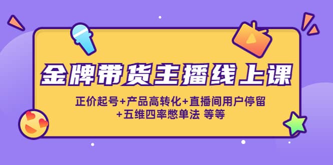 金牌带货主播线上课：正价起号+产品高转化+直播间用户停留+五维四率憋单法-爱省资源网