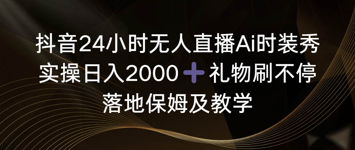 抖音24小时无人直播Ai时装秀，实操日入2000+，礼物刷不停，落地保姆及教学-爱省资源网