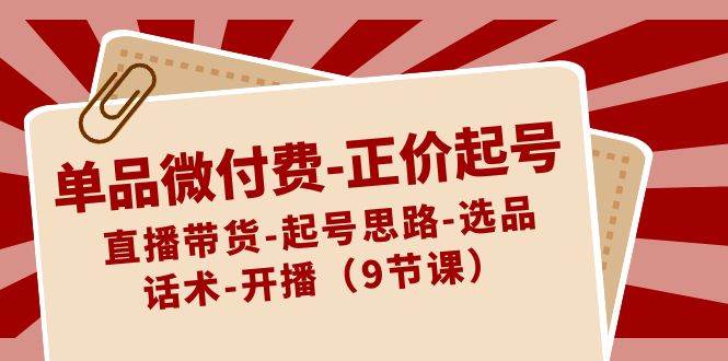 单品微付费-正价起号：直播带货-起号思路-选品-话术-开播（9节课）-爱省资源网