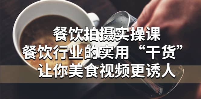 餐饮拍摄实操课：餐饮行业的实用“干货”让你美食视频更诱人-爱省资源网
