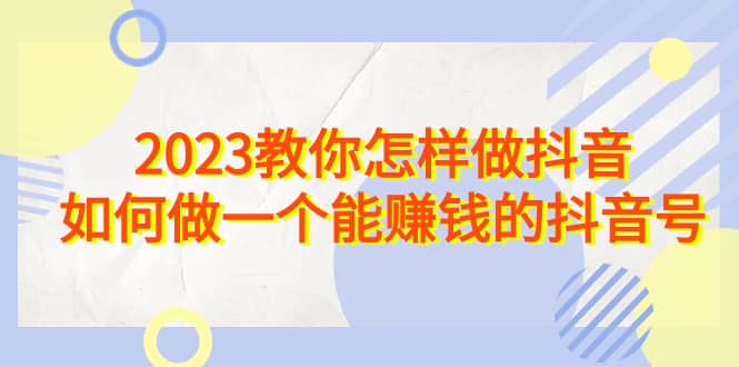 2023教你怎样做抖音，如何做一个能赚钱的抖音号（22节课）-爱省资源网