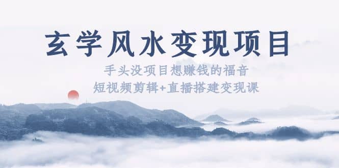 玄学风水变现项目：手头没项目想赚钱的福音（短视频剪辑+直播搭建变现课）-爱省资源网