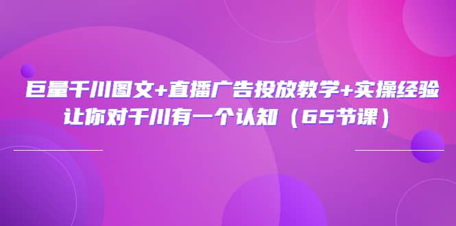 巨量千川图文+直播广告投放教学+实操经验：让你对千川有一个认知（65节课）-爱省资源网