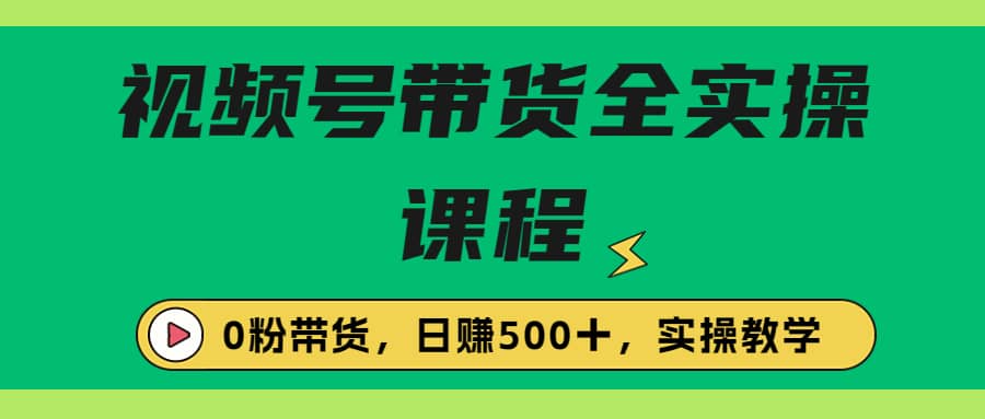 收费1980的视频号带货保姆级全实操教程，0粉带货-爱省资源网