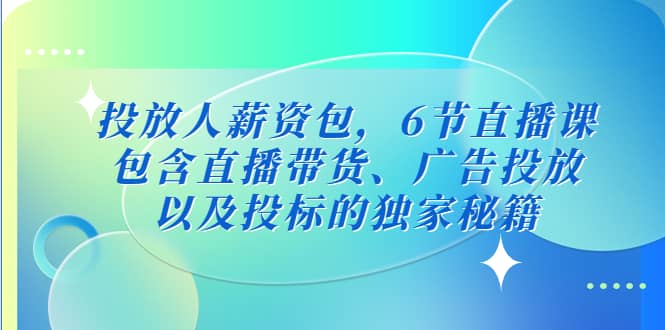 投放人薪资包，6节直播课，包含直播带货、广告投放、以及投标的独家秘籍-爱省资源网