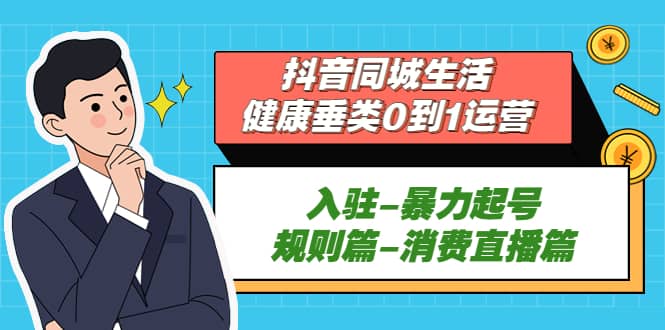 抖音同城生活-健康垂类0到1运营：入驻-暴力起号-规则篇-消费直播篇-爱省资源网