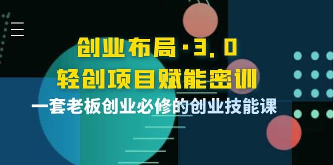 创业布局·3.0轻创项目赋能密训，一套老板创业必修的创业技能课-爱省资源网