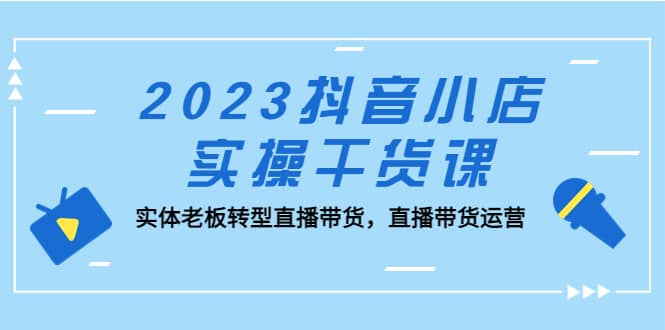 2023抖音小店实操干货课：实体老板转型直播带货，直播带货运营-爱省资源网