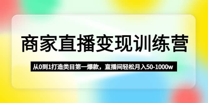 商家直播变现训练营：从0到1打造类目第一爆款-爱省资源网