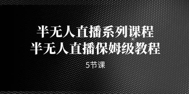 半无人直播系列课程，半无人直播保姆级教程（5节课）-爱省资源网