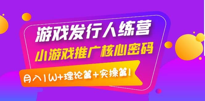 游戏发行人训练营：小游戏推广核心密码，理论篇+实操篇-爱省资源网