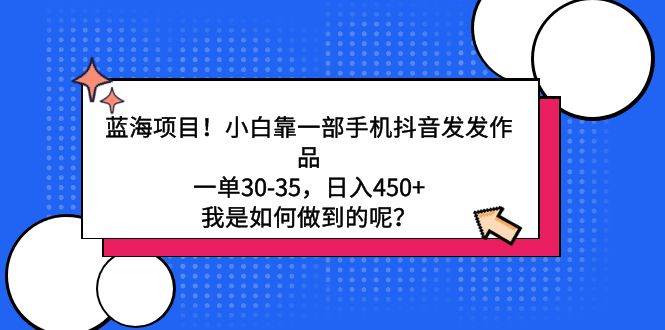蓝海项目！小白靠一部手机抖音发发作品，一单30-35，日入450+，我是如何…-爱省资源网