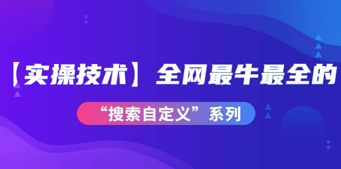 【实操技术】全网最牛最全的“搜索自定义”系列！价值698元-爱省资源网