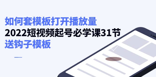 如何套模板打开播放量，2022短视频起号必学课31节，送钩子模板-爱省资源网