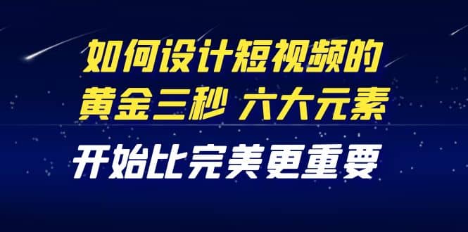 教你如何设计短视频的黄金三秒，六大元素，开始比完美更重要（27节课）-爱省资源网