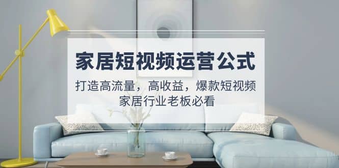 家居短视频运营公式：打造高流量，高收益，爆款短视频 家居行业老板必看-爱省资源网