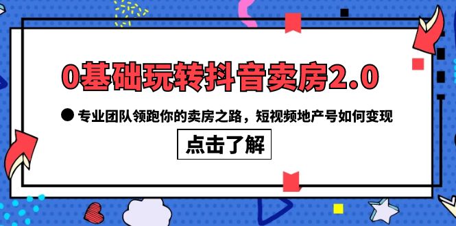 0基础玩转抖音-卖房2.0，专业团队领跑你的卖房之路，短视频地产号如何变现-爱省资源网