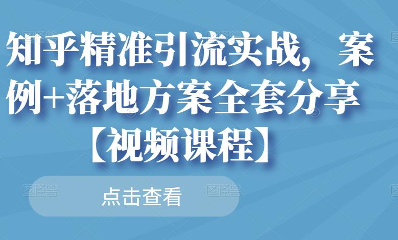 知乎精准引流实战，案例+落地方案全套分享【视频课程】-爱省资源网