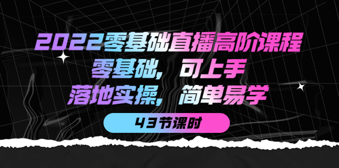 2022零基础直播高阶课程：零基础，可上手，落地实操，简单易学（43节课）-爱省资源网