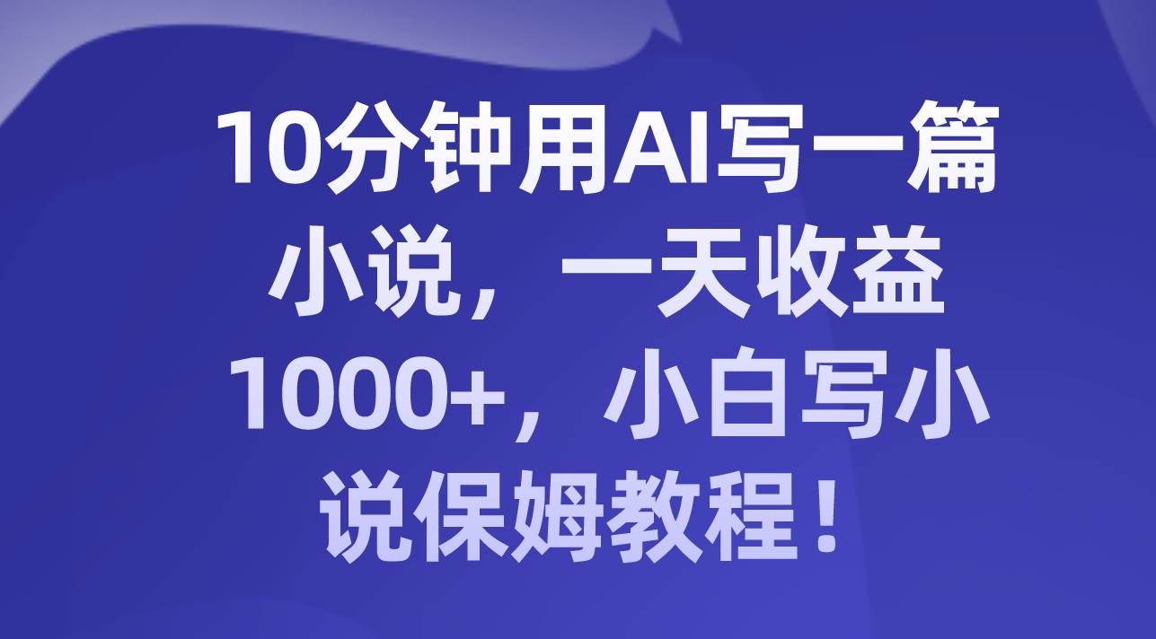 10分钟用AI写一篇小说，一天收益1000+，小白写小说保姆教程！-爱省资源网