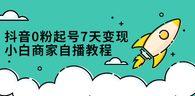 抖音0粉起号7天变现，无需专业的团队，小白商家从0到1自播教程-爱省资源网