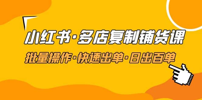 小红书·多店复制铺货课，批量操作·快速出单·日出百单（更新2023年2月）-爱省资源网