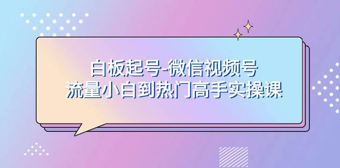 白板起号-微信视频号流量小白到热门高手实操课-爱省资源网