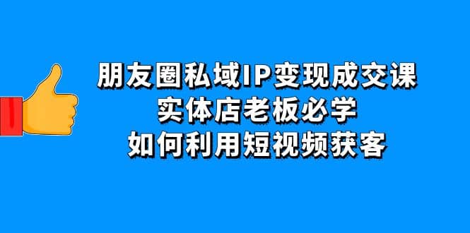 朋友圈私域IP变现成交课：实体店老板必学，如何利用短视频获客-爱省资源网