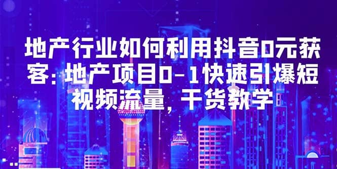 地产行业如何利用抖音0元获客：地产项目0-1快速引爆短视频流量，干货教学-爱省资源网
