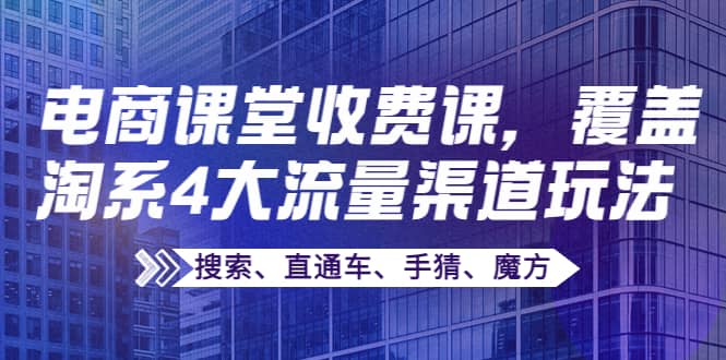 某电商课堂收费课，覆盖淘系4大流量渠道玩法【搜索、直通车、手猜、魔方】-爱省资源网
