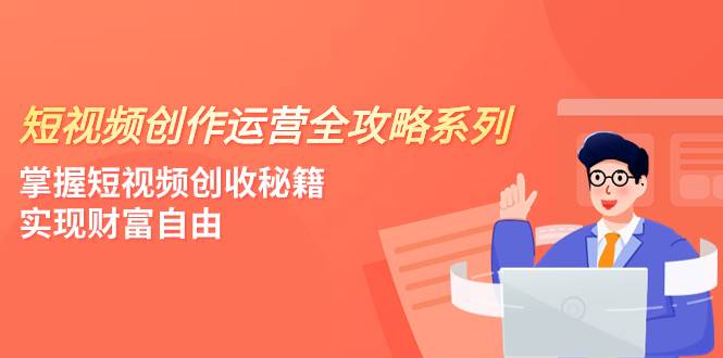 短视频创作运营-全攻略系列，掌握短视频创收秘籍，实现财富自由（4节课）-爱省资源网