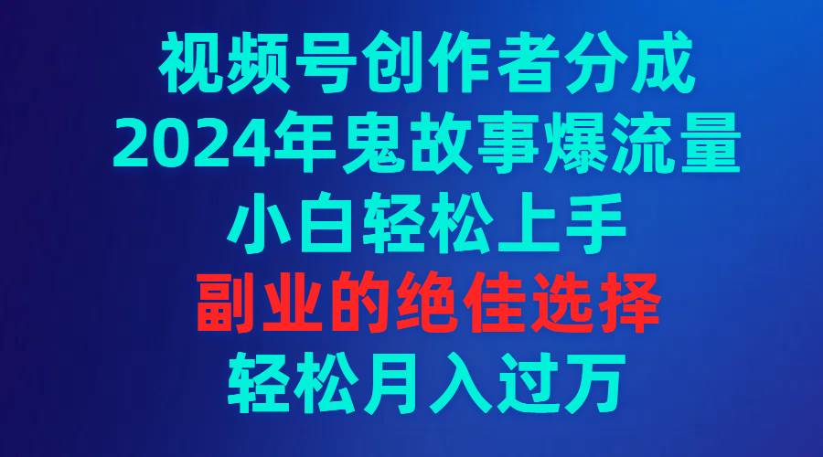 视频号创作者分成，2024年鬼故事爆流量，小白轻松上手，副业的绝佳选择…-爱省资源网