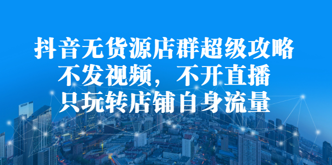抖音无货源店群超级攻略：不发视频，不开直播，只玩转店铺自身流量-爱省资源网