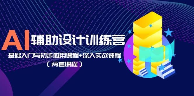 AI辅助设计训练营：基础入门与初步应用课程+深入实战课程（两套课程）-爱省资源网