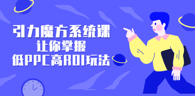 引力魔方系统课，让你掌握低PPC高ROI玩法，价值299元-爱省资源网