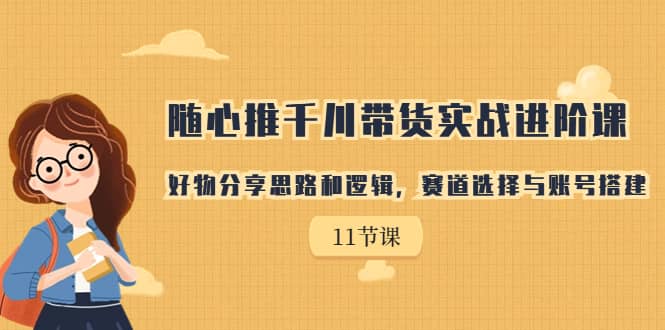 随心推千川带货实战进阶课，好物分享思路和逻辑，赛道选择与账号搭建-爱省资源网