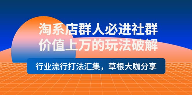 淘系店群人必进社群，价值上万的玩法破解，行业流行打法汇集，草根大咖分享-爱省资源网