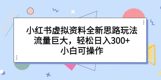 小红书虚拟资料全新思路玩法，流量巨大，轻松日入300+，小白可操作-爱省资源网